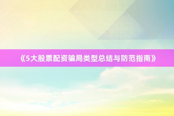 《5大股票配资骗局类型总结与防范指南》