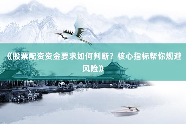 《股票配资资金要求如何判断?核心指标帮你规避风险》
