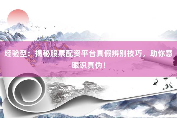 经验型：揭秘股票配资平台真假辨别技巧，助你慧眼识真伪！