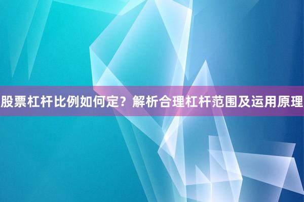 股票杠杆比例如何定？解析合理杠杆范围及运用原理