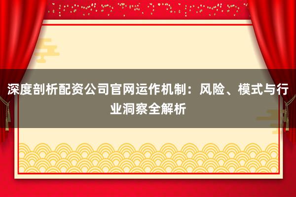 深度剖析配资公司官网运作机制：风险、模式与行业洞察全解析