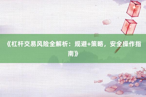 《杠杆交易风险全解析：规避+策略，安全操作指南》