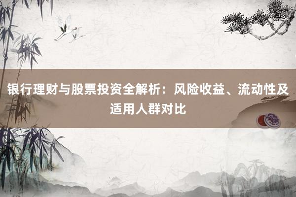 银行理财与股票投资全解析：风险收益、流动性及适用人群对比