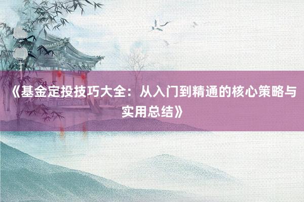 《基金定投技巧大全：从入门到精通的核心策略与实用总结》
