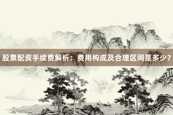 股票配资手续费解析：费用构成及合理区间是多少？
