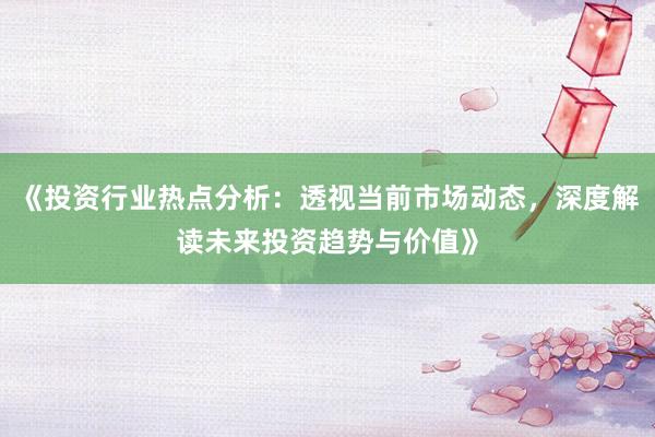 《投资行业热点分析：透视当前市场动态，深度解读未来投资趋势与价值》