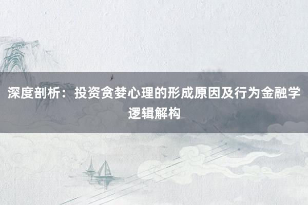 深度剖析：投资贪婪心理的形成原因及行为金融学逻辑解构