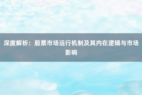 深度解析：股票市场运行机制及其内在逻辑与市场影响