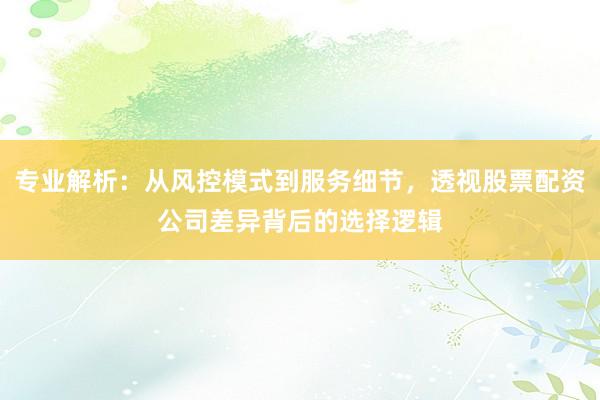 专业解析：从风控模式到服务细节，透视股票配资公司差异背后的选择逻辑