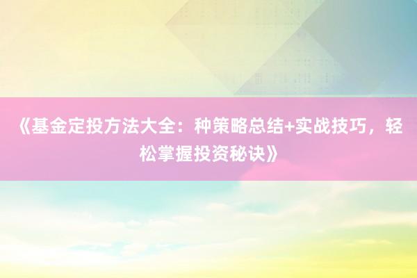 《基金定投方法大全：种策略总结+实战技巧，轻松掌握投资秘诀》