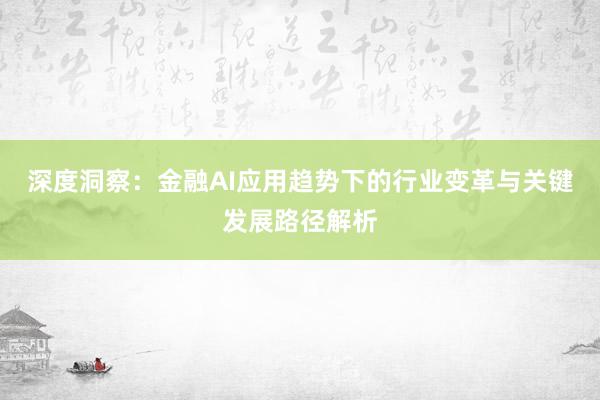 深度洞察：金融AI应用趋势下的行业变革与关键发展路径解析