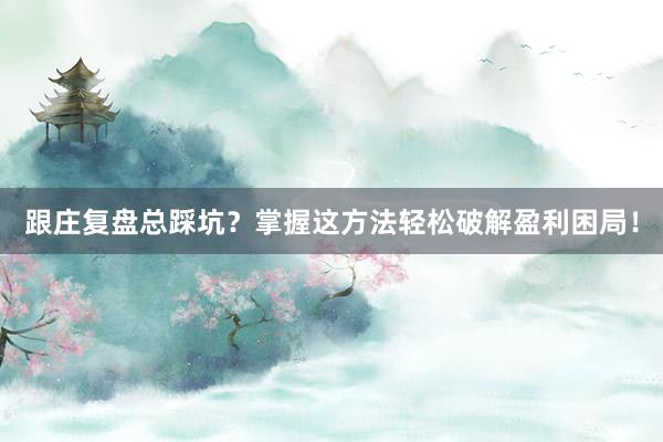 跟庄复盘总踩坑？掌握这方法轻松破解盈利困局！