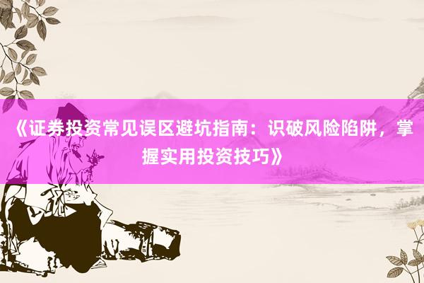 《证券投资常见误区避坑指南：识破风险陷阱，掌握实用投资技巧》