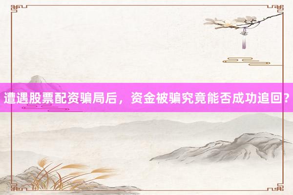 遭遇股票配资骗局后，资金被骗究竟能否成功追回？