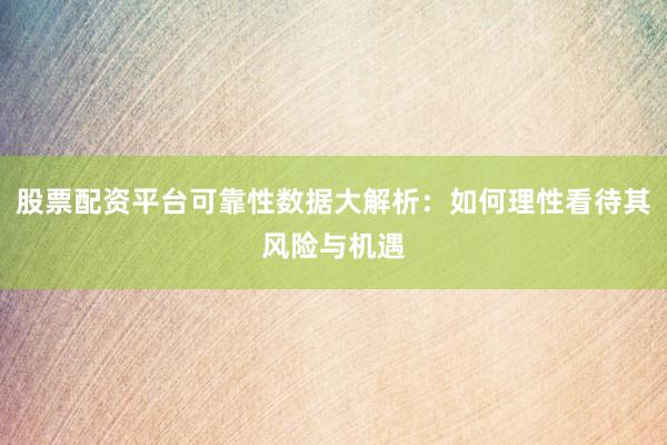 股票配资平台可靠性数据大解析：如何理性看待其风险与机遇