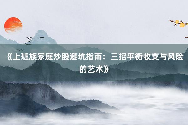 《上班族家庭炒股避坑指南：三招平衡收支与风险的艺术》