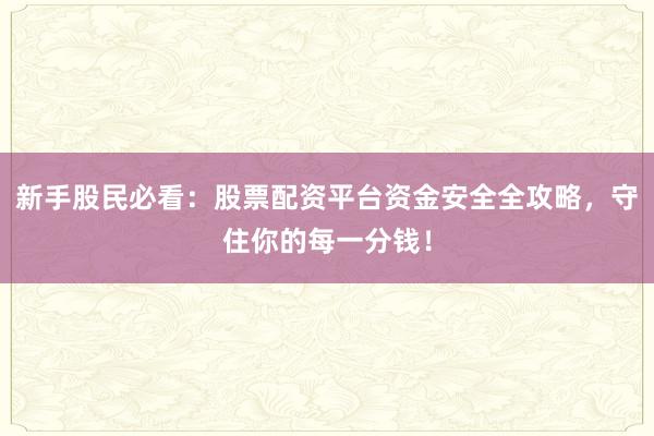 新手股民必看：股票配资平台资金安全全攻略，守住你的每一分钱！