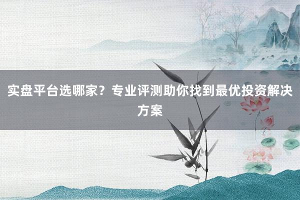 实盘平台选哪家？专业评测助你找到最优投资解决方案