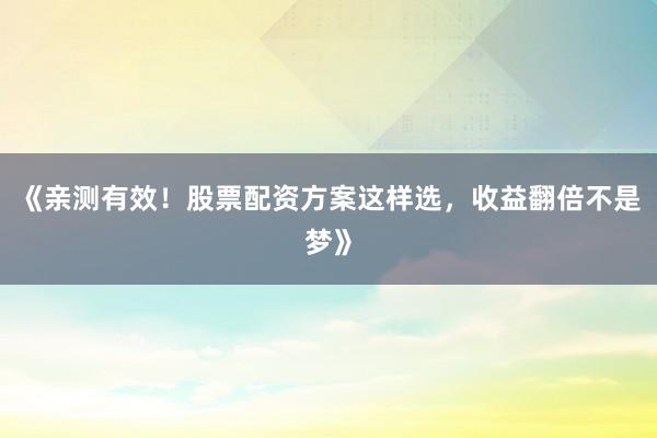 《亲测有效！股票配资方案这样选，收益翻倍不是梦》