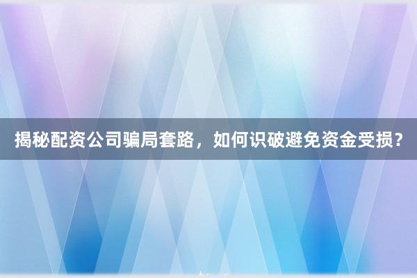 揭秘配资公司骗局套路，如何识破避免资金受损？