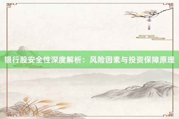 银行股安全性深度解析：风险因素与投资保障原理
