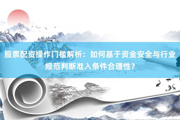 股票配资操作门槛解析：如何基于资金安全与行业规范判断准入条件合理性？
