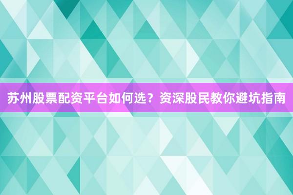 苏州股票配资平台如何选？资深股民教你避坑指南