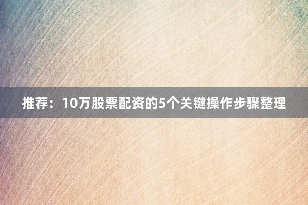 推荐：10万股票配资的5个关键操作步骤整理