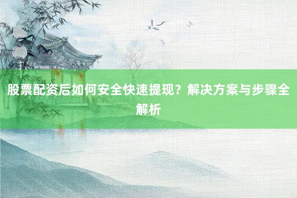 股票配资后如何安全快速提现？解决方案与步骤全解析