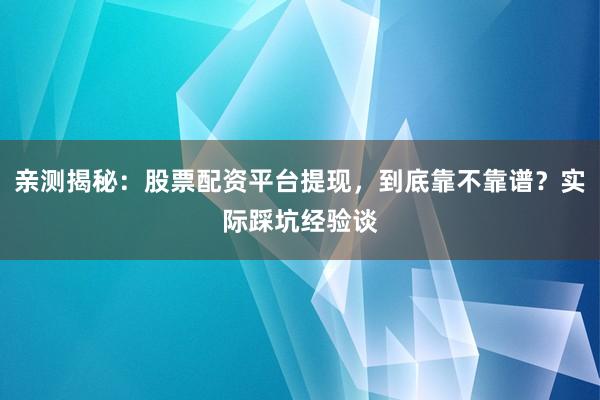 亲测揭秘：股票配资平台提现，到底靠不靠谱？实际踩坑经验谈