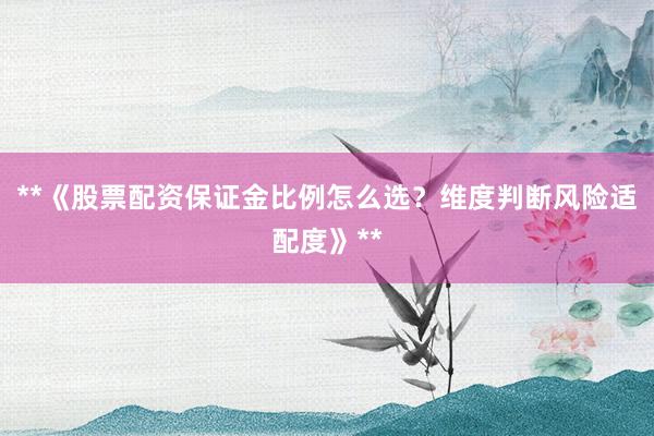 **《股票配资保证金比例怎么选？维度判断风险适配度》**