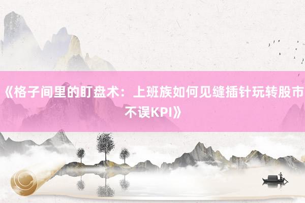 《格子间里的盯盘术：上班族如何见缝插针玩转股市不误KPI》