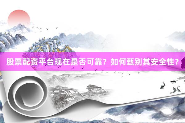 股票配资平台现在是否可靠？如何甄别其安全性？