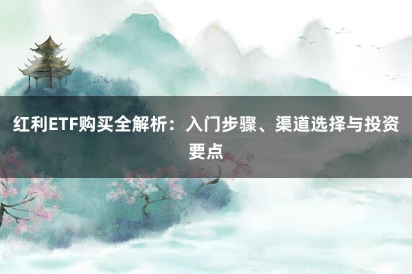 红利ETF购买全解析：入门步骤、渠道选择与投资要点