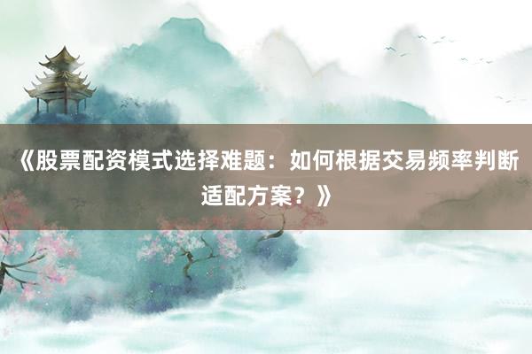 《股票配资模式选择难题：如何根据交易频率判断适配方案？》