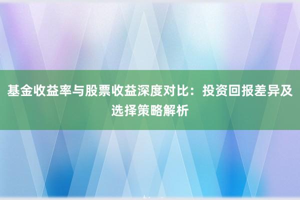 基金收益率与股票收益深度对比：投资回报差异及选择策略解析