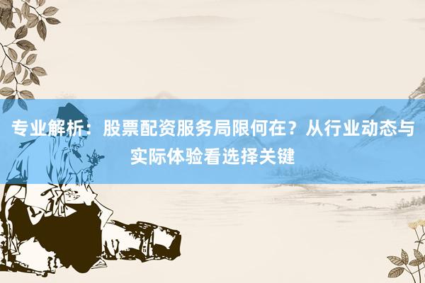 专业解析：股票配资服务局限何在？从行业动态与实际体验看选择关键