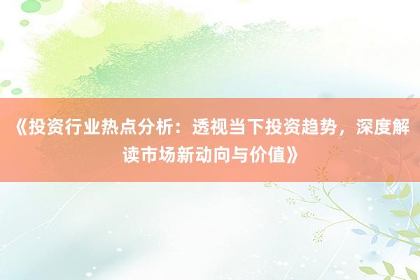 《投资行业热点分析：透视当下投资趋势，深度解读市场新动向与价值》