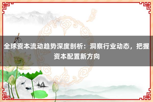 全球资本流动趋势深度剖析：洞察行业动态，把握资本配置新方向