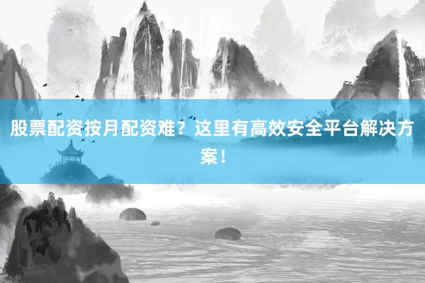 股票配资按月配资难？这里有高效安全平台解决方案！