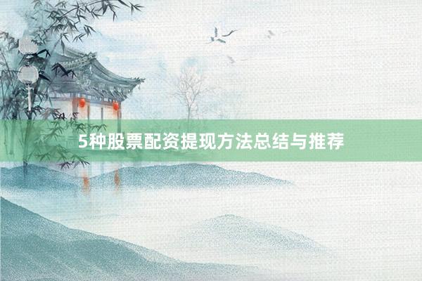 5种股票配资提现方法总结与推荐