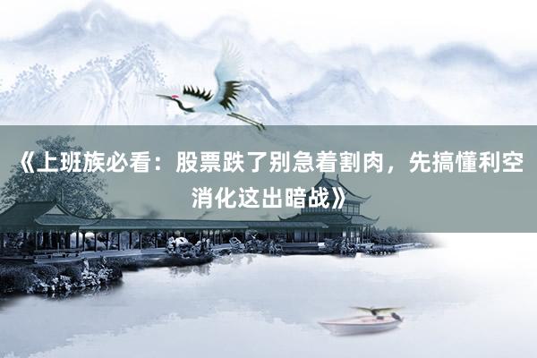 《上班族必看:股票跌了别急着割肉,先搞懂利空消化这出暗战》