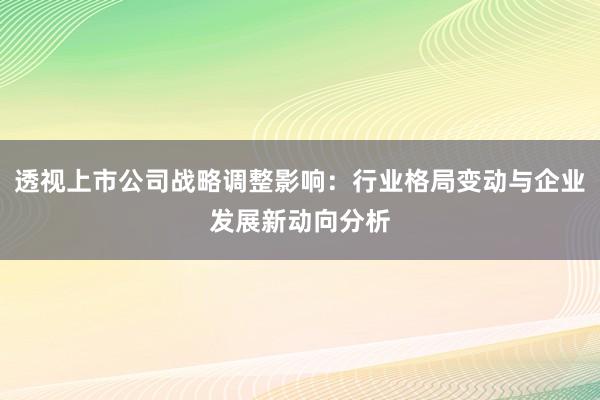 透视上市公司战略调整影响：行业格局变动与企业发展新动向分析