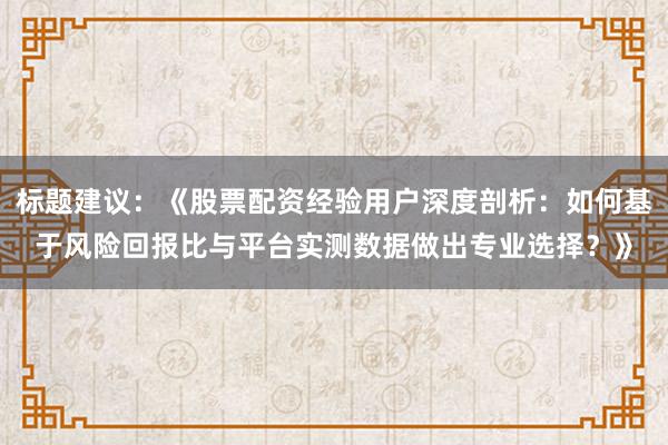 标题建议：《股票配资经验用户深度剖析：如何基于风险回报比与平台实测数据做出专业选择？》