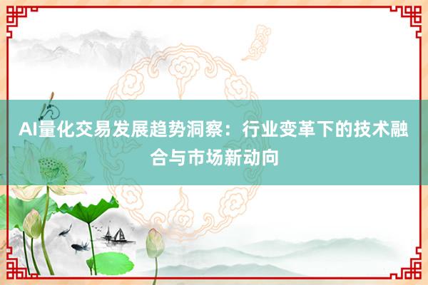 AI量化交易发展趋势洞察：行业变革下的技术融合与市场新动向