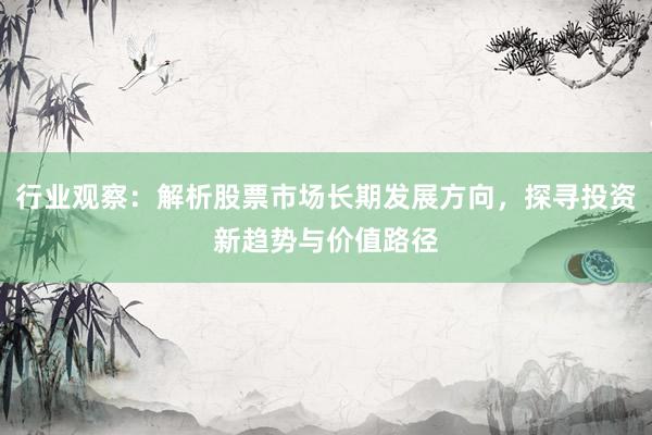 行业观察：解析股票市场长期发展方向，探寻投资新趋势与价值路径