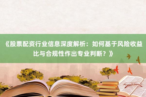 《股票配资行业信息深度解析：如何基于风险收益比与合规性作出专业判断？》