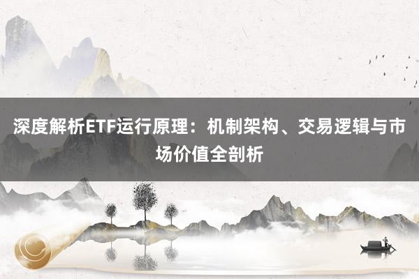 深度解析ETF运行原理：机制架构、交易逻辑与市场价值全剖析