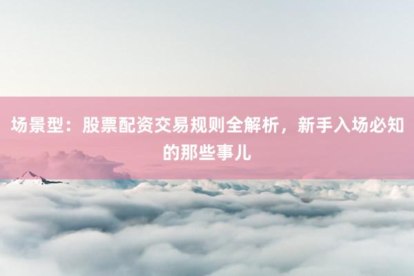 场景型：股票配资交易规则全解析，新手入场必知的那些事儿
