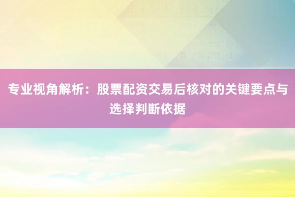 专业视角解析：股票配资交易后核对的关键要点与选择判断依据